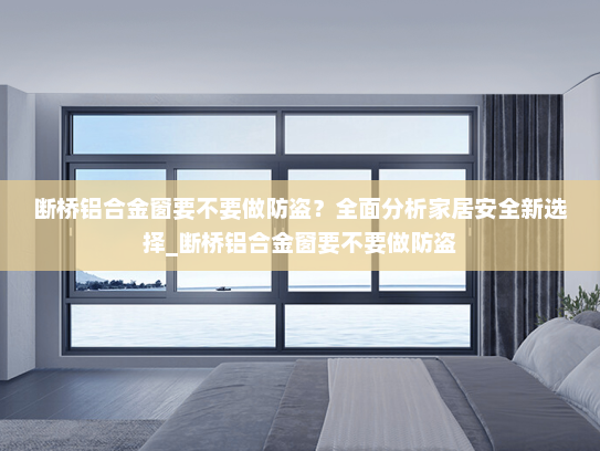 断桥铝合金窗要不要做防盗？全面分析家居安全新选择_断桥铝合金窗要不要做防盗