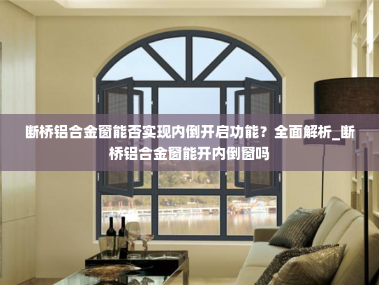 断桥铝合金窗能否实现内倒开启功能？全面解析_断桥铝合金窗能开内倒窗吗