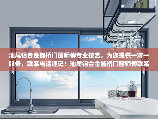 汕尾铝合金断桥门窗师傅专业技艺，为您提供一对一服务，联系电话速记！汕尾铝合金断桥门窗师傅联系电话