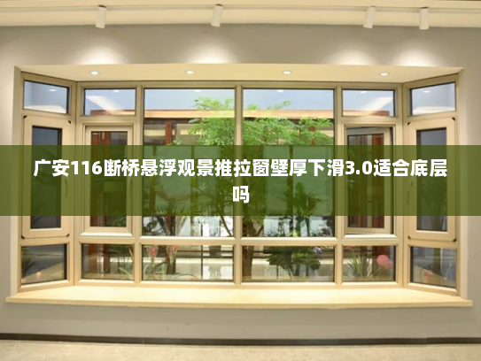 广安116断桥悬浮观景推拉窗壁厚下滑3.0适合底层吗