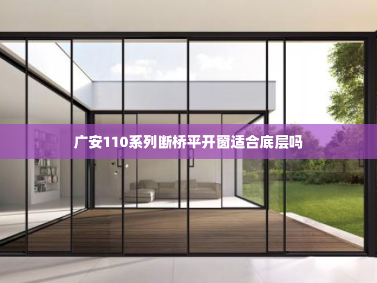 广安110系列断桥平开窗适合底层吗