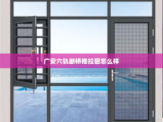 广安六轨断桥推拉窗怎么样