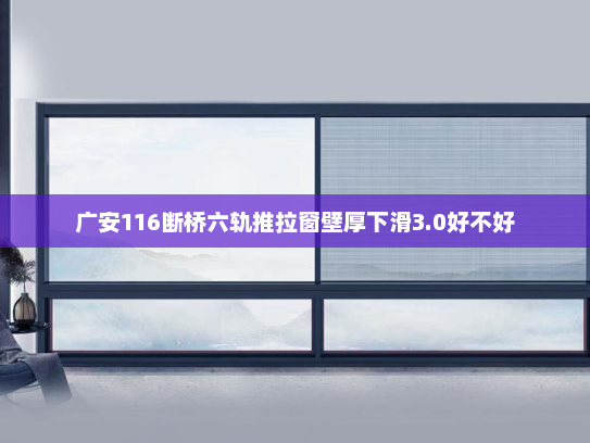 广安116断桥六轨推拉窗壁厚下滑3.0好不好