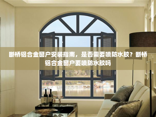 断桥铝合金窗户安装指南，是否需要喷防水胶？断桥铝合金窗户要喷防水胶吗