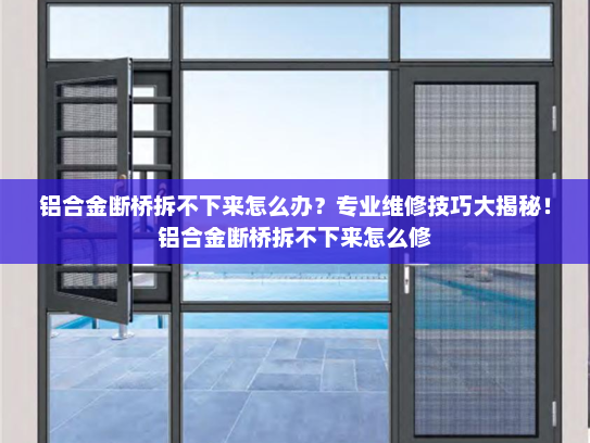 铝合金断桥拆不下来怎么办？专业维修技巧大揭秘！铝合金断桥拆不下来怎么修