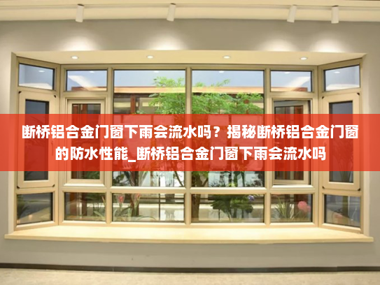 断桥铝合金门窗下雨会流水吗？揭秘断桥铝合金门窗的防水性能_断桥铝合金门窗下雨会流水吗