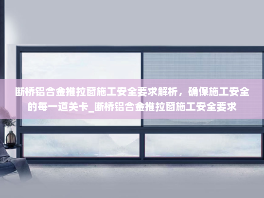 断桥铝合金推拉窗施工安全要求解析，确保施工安全的每一道关卡_断桥铝合金推拉窗施工安全要求
