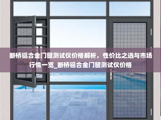 断桥铝合金门窗测试仪价格解析，性价比之选与市场行情一览_断桥铝合金门窗测试仪价格
