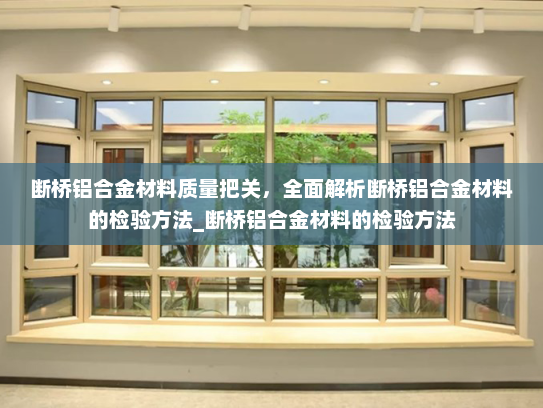 断桥铝合金材料质量把关，全面解析断桥铝合金材料的检验方法_断桥铝合金材料的检验方法