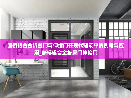 断桥铝合金折叠门与伸缩门在现代建筑中的创新与应用_断桥铝合金折叠门伸缩门