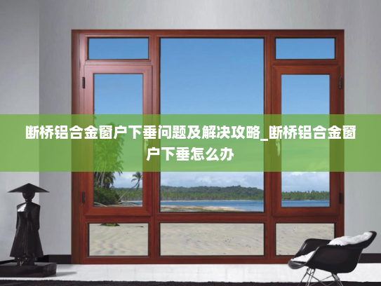 断桥铝合金窗户下垂问题及解决攻略_断桥铝合金窗户下垂怎么办