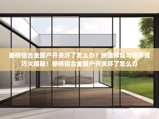 断桥铝合金窗户开关坏了怎么办？快速修复与保养技巧大揭秘！断桥铝合金窗户开关坏了怎么办