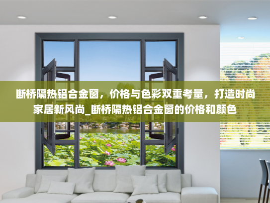 断桥隔热铝合金窗，价格与色彩双重考量，打造时尚家居新风尚_断桥隔热铝合金窗的价格和颜色