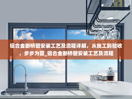 铝合金断桥窗安装工艺及流程详解，从施工到验收，步步为营_铝合金断桥窗安装工艺及流程