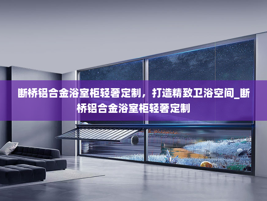断桥铝合金浴室柜轻奢定制，打造精致卫浴空间_断桥铝合金浴室柜轻奢定制
