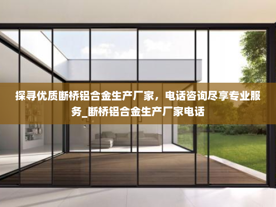 探寻优质断桥铝合金生产厂家，电话咨询尽享专业服务_断桥铝合金生产厂家电话