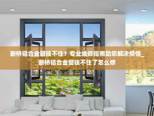 断桥铝合金窗锁不住？专业维修指南助您解决烦恼_断桥铝合金窗锁不住了怎么修
