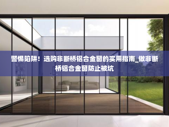 警惕陷阱！选购非断桥铝合金窗的实用指南_做非断桥铝合金窗防止被坑