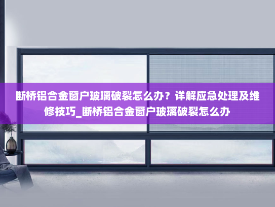 断桥铝合金窗户玻璃破裂怎么办？详解应急处理及维修技巧_断桥铝合金窗户玻璃破裂怎么办