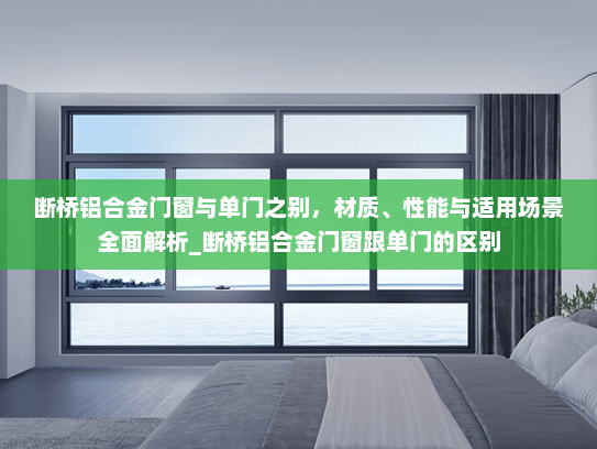 断桥铝合金门窗与单门之别，材质、性能与适用场景全面解析_断桥铝合金门窗跟单门的区别