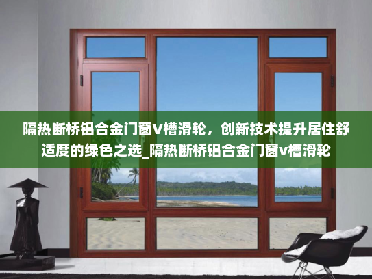 隔热断桥铝合金门窗V槽滑轮,创新技术提升居住舒适度的绿色之选_隔热断桥铝合金门窗v槽滑轮 隔热断桥铝合金门窗V槽滑轮,创新技术提升居住舒适度的绿色之选_隔热断桥铝合金门窗v槽滑轮