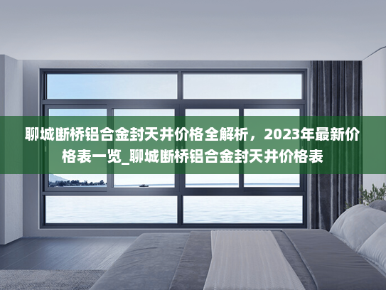 聊城断桥铝合金封天井价格全解析，2023年最新价格表一览_聊城断桥铝合金封天井价格表