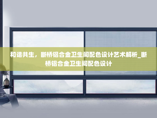 和谐共生，断桥铝合金卫生间配色设计艺术解析_断桥铝合金卫生间配色设计