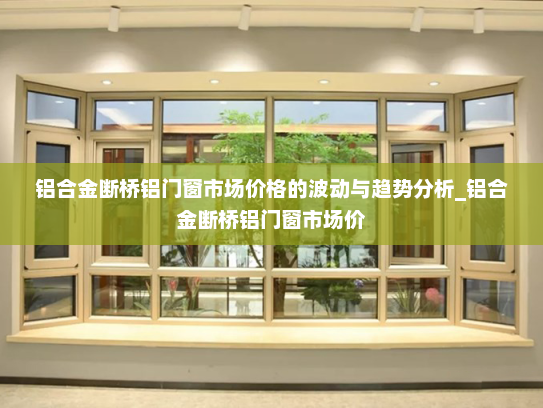 铝合金断桥铝门窗市场价格的波动与趋势分析_铝合金断桥铝门窗市场价