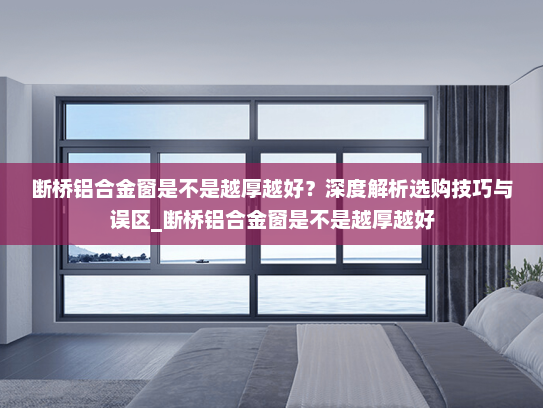 断桥铝合金窗是不是越厚越好？深度解析选购技巧与误区_断桥铝合金窗是不是越厚越好