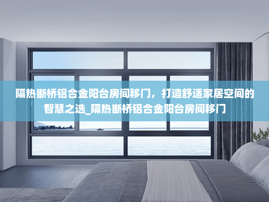 隔热断桥铝合金阳台房间移门，打造舒适家居空间的智慧之选_隔热断桥铝合金阳台房间移门