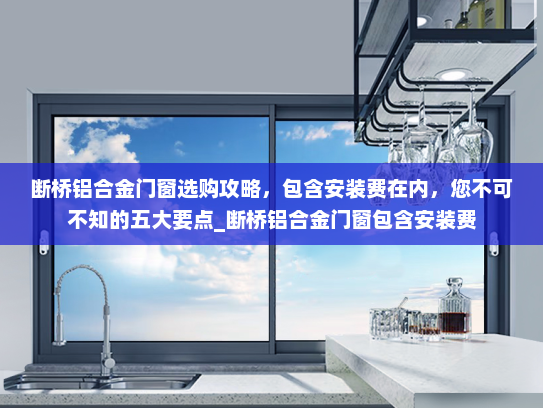 断桥铝合金门窗选购攻略，包含安装费在内，您不可不知的五大要点_断桥铝合金门窗包含安装费