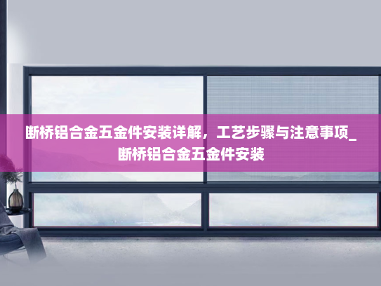 断桥铝合金五金件安装详解，工艺步骤与注意事项_断桥铝合金五金件安装