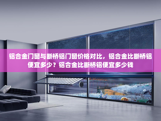 铝合金门窗与断桥铝门窗价格对比，铝合金比断桥铝便宜多少？铝合金比断桥铝便宜多少钱