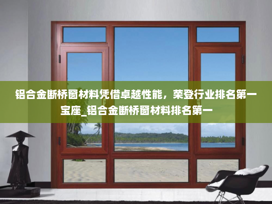 铝合金断桥窗材料凭借卓越性能，荣登行业排名第一宝座_铝合金断桥窗材料排名第一