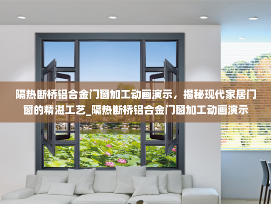 隔热断桥铝合金门窗加工动画演示，揭秘现代家居门窗的精湛工艺_隔热断桥铝合金门窗加工动画演示