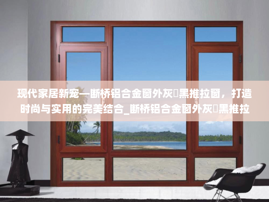 现代家居新宠—断桥铝合金窗外灰內黑推拉窗，打造时尚与实用的完美结合_断桥铝合金窗外灰內黑推拉窗