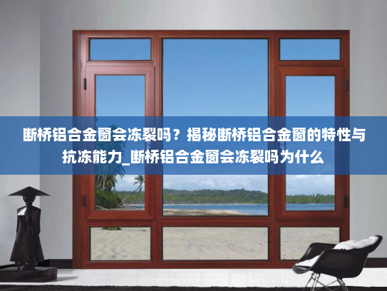 断桥铝合金窗会冻裂吗？揭秘断桥铝合金窗的特性与抗冻能力_断桥铝合金窗会冻裂吗为什么