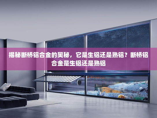揭秘断桥铝合金的奥秘，它是生铝还是熟铝？断桥铝合金是生铝还是熟铝