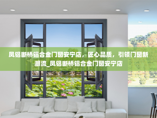 凤铝断桥铝合金门窗安宁店，匠心品质，引领门窗新潮流_凤铝断桥铝合金门窗安宁店