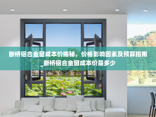 断桥铝合金窗成本价揭秘，价格影响因素及预算指南_断桥铝合金窗成本价是多少