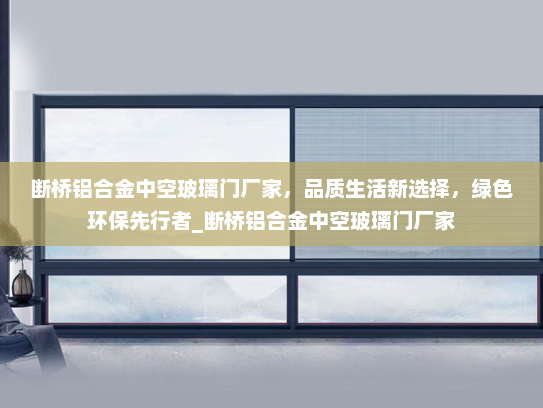 断桥铝合金中空玻璃门厂家，品质生活新选择，绿色环保先行者_断桥铝合金中空玻璃门厂家