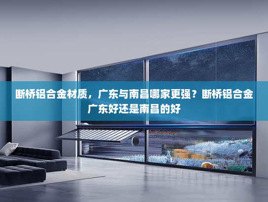 断桥铝合金材质，广东与南昌哪家更强？断桥铝合金广东好还是南昌的好