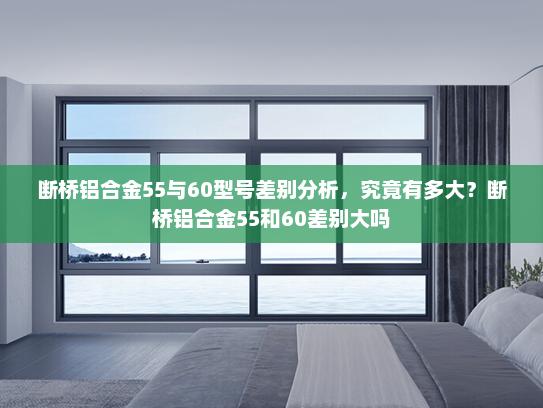 断桥铝合金55与60型号差别分析，究竟有多大？断桥铝合金55和60差别大吗