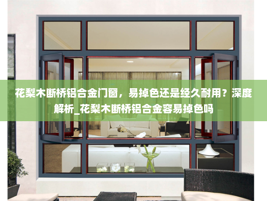 花梨木断桥铝合金门窗，易掉色还是经久耐用？深度解析_花梨木断桥铝合金容易掉色吗