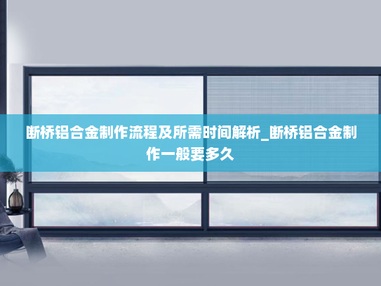 断桥铝合金制作流程及所需时间解析_断桥铝合金制作一般要多久