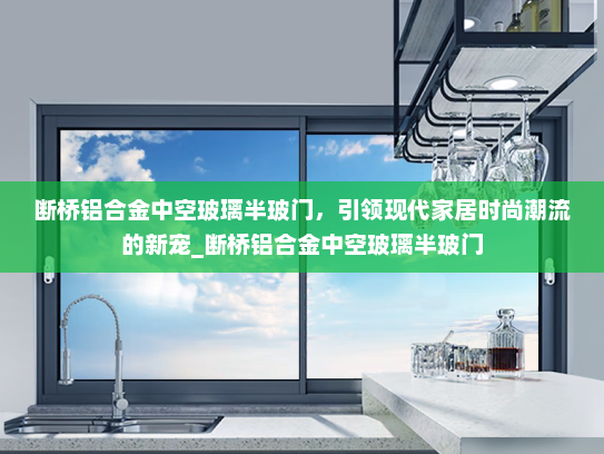 断桥铝合金中空玻璃半玻门，引领现代家居时尚潮流的新宠_断桥铝合金中空玻璃半玻门