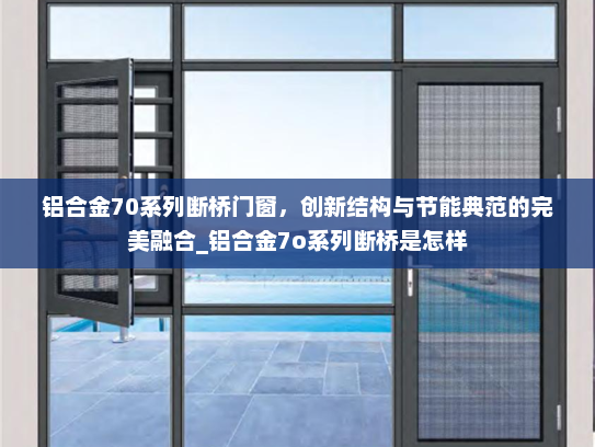 铝合金70系列断桥门窗，创新结构与节能典范的完美融合_铝合金7o系列断桥是怎样