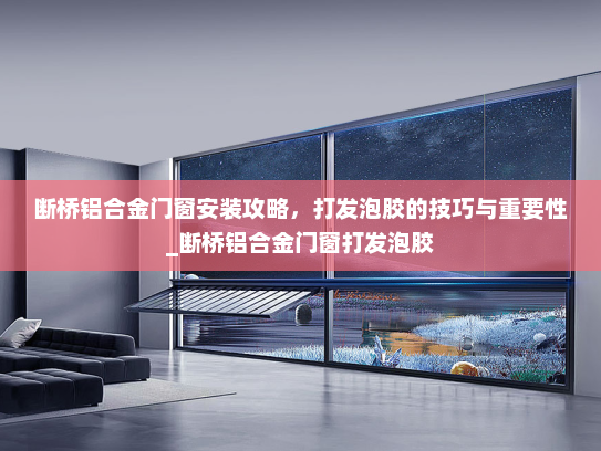 断桥铝合金门窗安装攻略，打发泡胶的技巧与重要性_断桥铝合金门窗打发泡胶