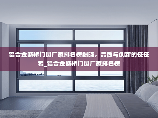 铝合金断桥门窗厂家排名榜揭晓，品质与创新的佼佼者_铝合金断桥门窗厂家排名榜
