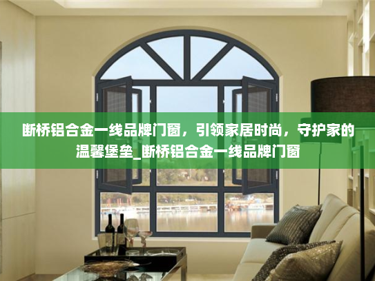 断桥铝合金一线品牌门窗，引领家居时尚，守护家的温馨堡垒_断桥铝合金一线品牌门窗